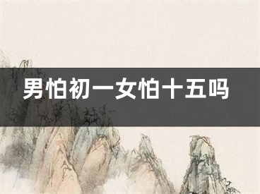 男怕初一女怕十五吗