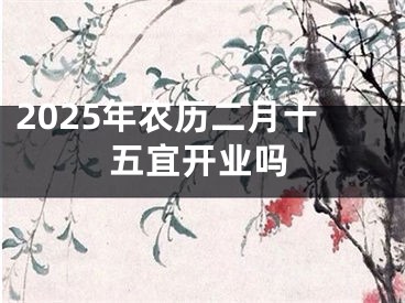 2025年农历二月十五宜开业吗
