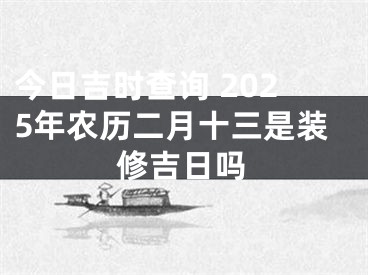 今日吉时查询 2025年农历二月十三是装修吉日吗