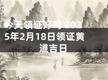 今天领证好吗 2025年2月18日领证黄道吉日