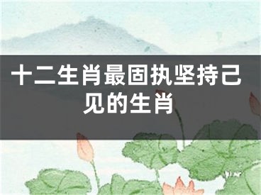 十二生肖最固执坚持己见的生肖
