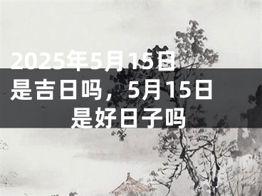 2025年5月15日是吉日吗，5月15日是好日子吗