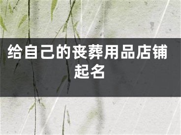 给自己的丧葬用品店铺起名