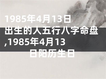 1985年4月13日出生的人五行八字命盘,1985年4月13日阳历生日