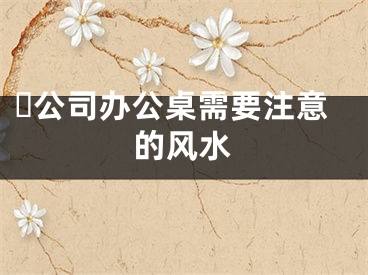 ​公司办公桌需要注意的风水