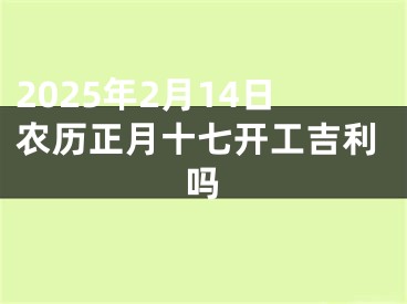 2025年2月14日农历正月十七开工吉利吗