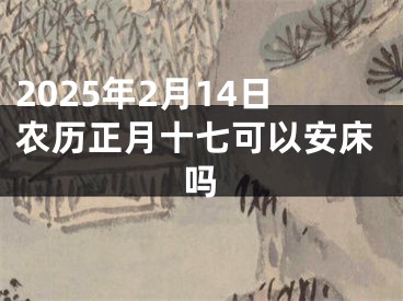 2025年2月14日农历正月十七可以安床吗