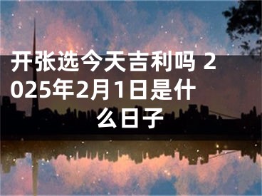 开张选今天吉利吗 2025年2月1日是什么日子