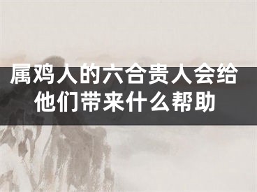 属鸡人的六合贵人会给他们带来什么帮助