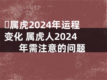 ​属虎2024年运程变化 属虎人2024年需注意的问题