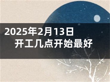 2025年2月13日开工几点开始最好