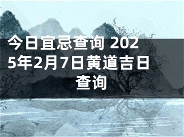 今日宜忌查询 2025年2月7日黄道吉日查询