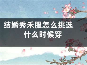 结婚秀禾服怎么挑选 什么时候穿