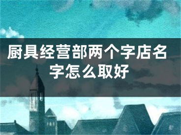 厨具经营部两个字店名字怎么取好
