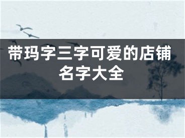 带玛字三字可爱的店铺名字大全