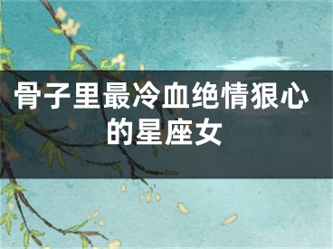 骨子里最冷血绝情狠心的星座女