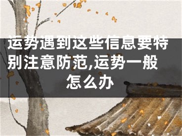 运势遇到这些信息要特别注意防范,运势一般怎么办