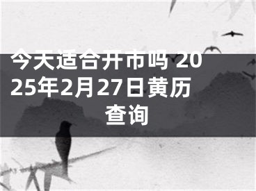 今天适合开市吗 2025年2月27日黄历查询