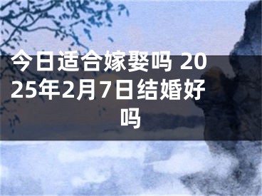 今日适合嫁娶吗 2025年2月7日结婚好吗