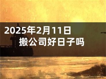 2025年2月11日搬公司好日子吗
