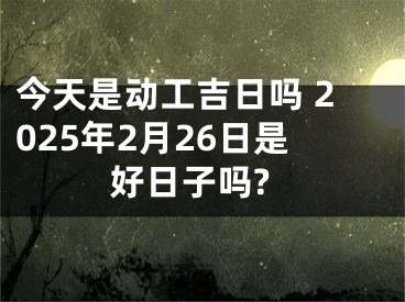 今天是动工吉日吗 2025年2月26日是好日子吗?