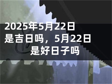 2025年5月22日是吉日吗，5月22日是好日子吗