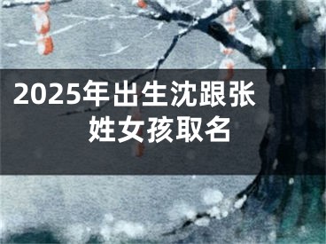 2025年出生沈跟张姓女孩取名