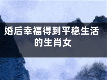 婚后幸福得到平稳生活的生肖女