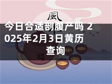 今日合适剖腹产吗 2025年2月3日黄历查询