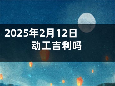 2025年2月12日动工吉利吗
