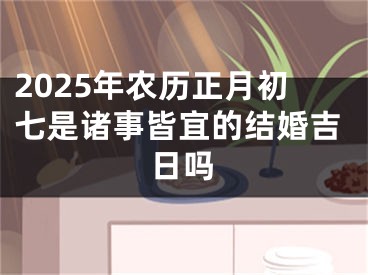 2025年农历正月初七是诸事皆宜的结婚吉日吗