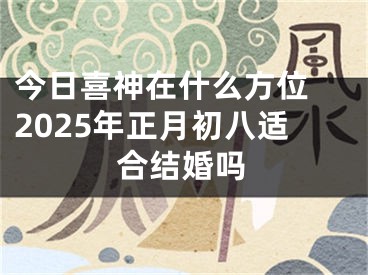 今日喜神在什么方位 2025年正月初八适合结婚吗