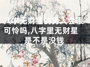 八字无财星的男人会很可怜吗,八字里无财星是不是没钱