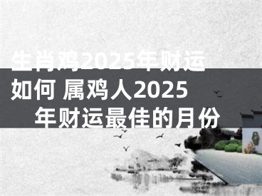 生肖鸡2025年财运如何 属鸡人2025年财运最佳的月份