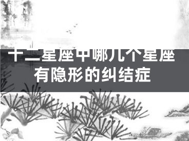 十二星座中哪几个星座有隐形的纠结症