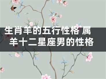 生肖羊的五行性格 属羊十二星座男的性格