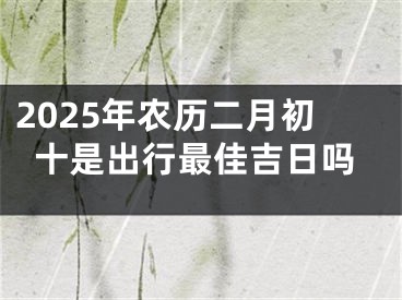 2025年农历二月初十是出行最佳吉日吗