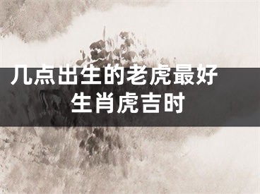 几点出生的老虎最好 生肖虎吉时