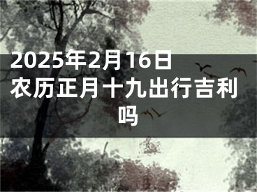 2025年2月16日农历正月十九出行吉利吗