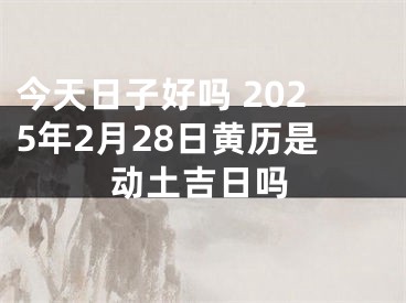 今天日子好吗 2025年2月28日黄历是动土吉日吗