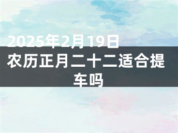 2025年2月19日农历正月二十二适合提车吗