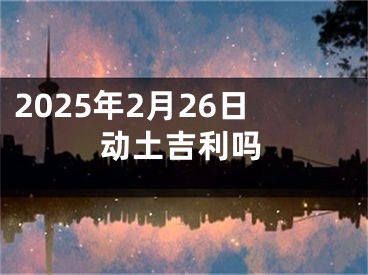 2025年2月26日动土吉利吗