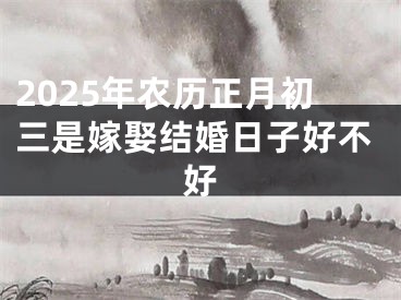 2025年农历正月初三是嫁娶结婚日子好不好