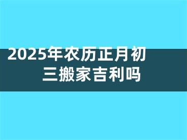 2025年农历正月初三搬家吉利吗