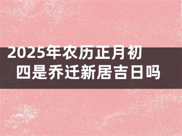 2025年农历正月初四是乔迁新居吉日吗