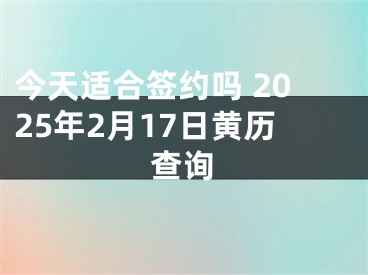 今天适合签约吗 2025年2月17日黄历查询