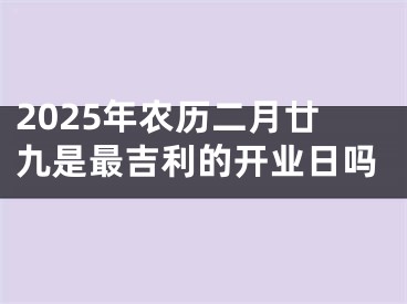 2025年农历二月廿九是最吉利的开业日吗
