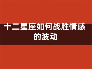 十二星座如何战胜情感的波动
