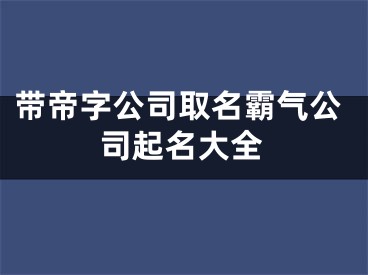 带帝字公司取名霸气公司起名大全