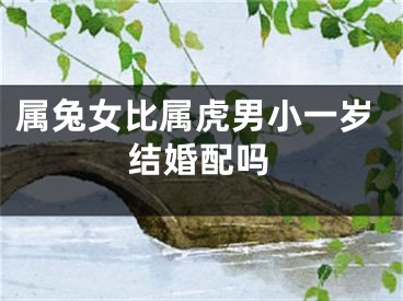 属兔女比属虎男小一岁结婚配吗